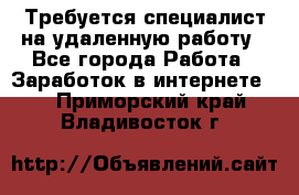 Требуется специалист на удаленную работу - Все города Работа » Заработок в интернете   . Приморский край,Владивосток г.